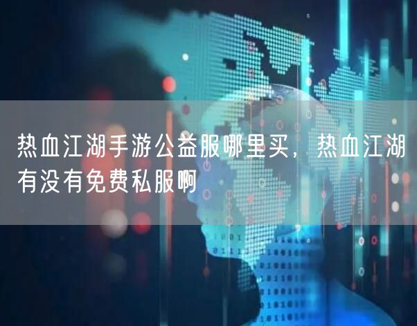 热血江湖手游公益服哪里买,热血江湖有没有免费私服啊