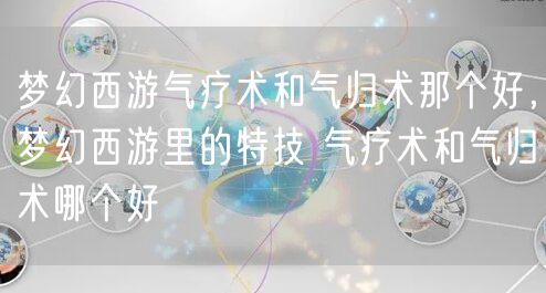 梦幻西游气疗术和气归术那个好,梦幻西游里的特技 气疗术和气归术哪个好