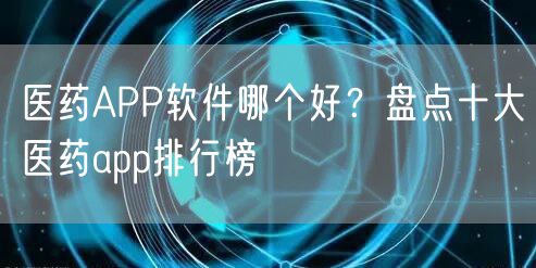 医药APP软件哪个好？盘点十大医药app排行榜