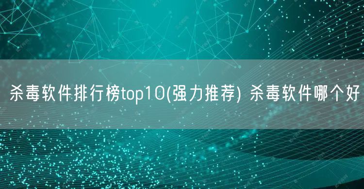 杀毒软件排行榜top10(强力推荐) 杀毒软件哪个好