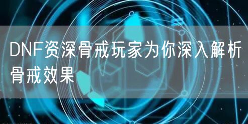 DNF资深骨戒玩家为你深入解析骨戒效果