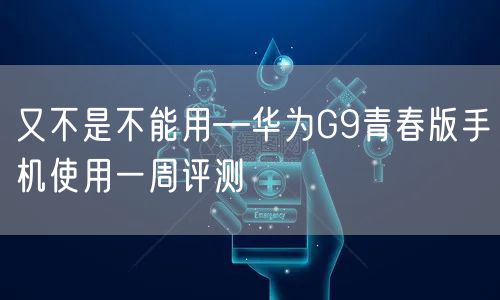 又不是不能用—华为G9青春版手机使用一周评测