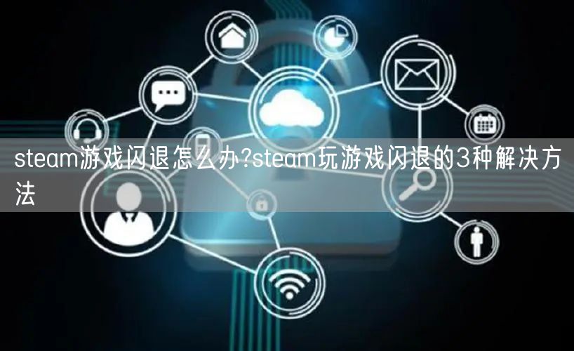 steam游戏闪退怎么办?steam玩游戏闪退的3种解决方法