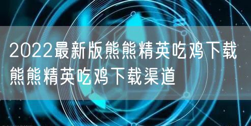2022最新版熊熊精英吃鸡下载 熊熊精英吃鸡下载渠道