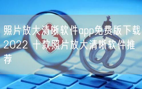照片放大清晰软件app免费版下载2022 十款照片放大清晰软件推荐