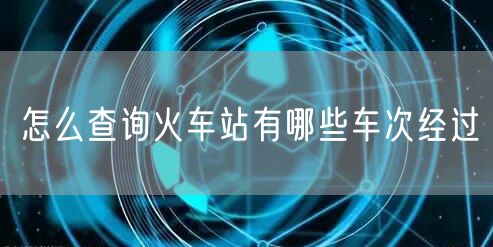 怎么查询火车站有哪些车次经过