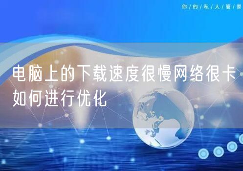 电脑上的下载速度很慢网络很卡如何进行优化