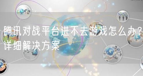 腾讯对战平台进不去游戏怎么办?详细解决方案
