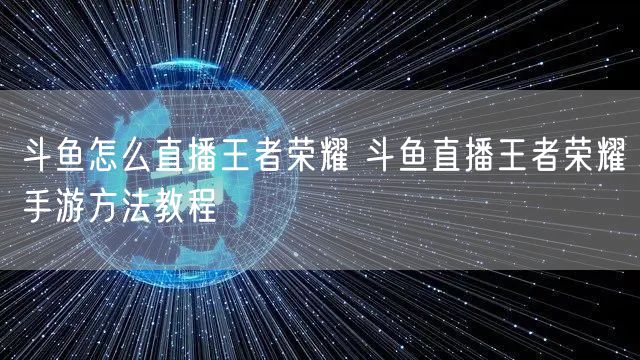 斗鱼怎么直播王者荣耀 斗鱼直播王者荣耀手游方法教程