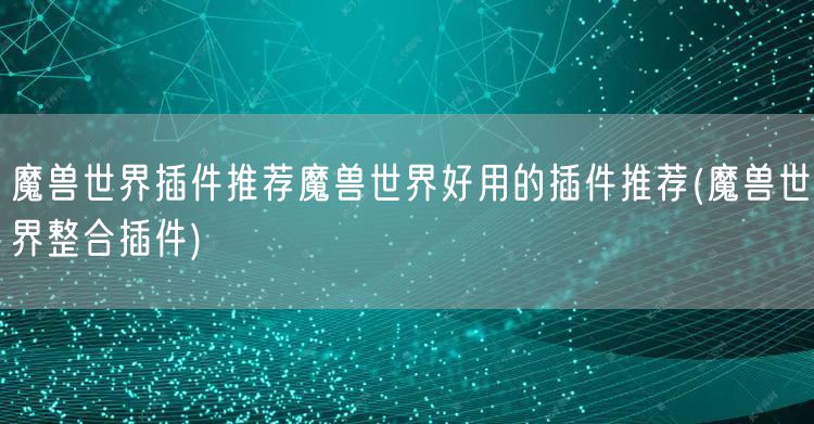 魔兽世界插件推荐魔兽世界好用的插件推荐(魔兽世界整合插件)