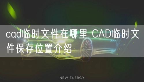 cad临时文件在哪里 CAD临时文件保存位置介绍
