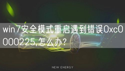 win7安全模式重启遇到错误0xc0000225,怎么办?