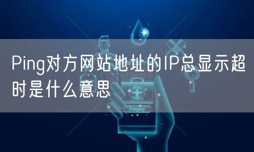 Ping对方网站地址的IP总显示超时是什么意思
