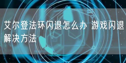 艾尔登法环闪退怎么办 游戏闪退解决方法