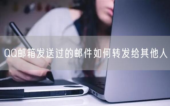 QQ邮箱发送过的邮件如何转发给其他人