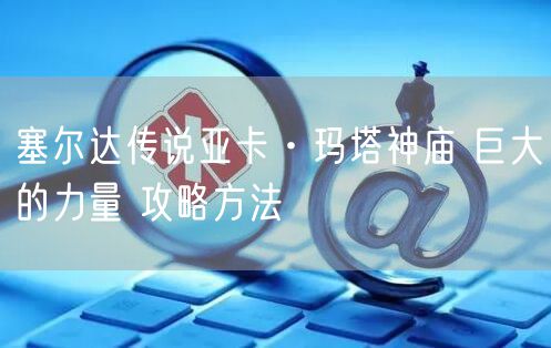 塞尔达传说亚卡·玛塔神庙 巨大的力量 攻略方法