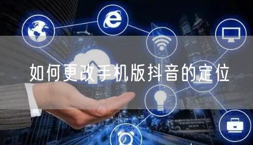 如何更改手机版抖音的定位