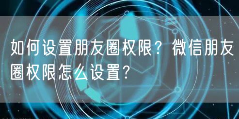 如何设置朋友圈权限？微信朋友圈权限怎么设置？