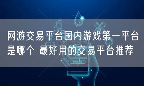 网游交易平台国内游戏第一平台是哪个 最好用的交易平台推荐