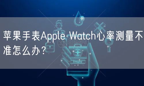 苹果手表Apple Watch心率测量不准怎么办？