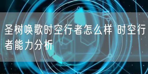 圣树唤歌时空行者怎么样 时空行者能力分析