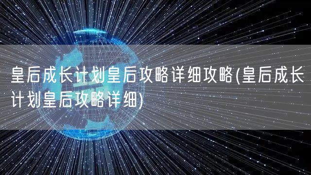 皇后成长计划皇后攻略详细攻略(皇后成长计划皇后攻略详细)