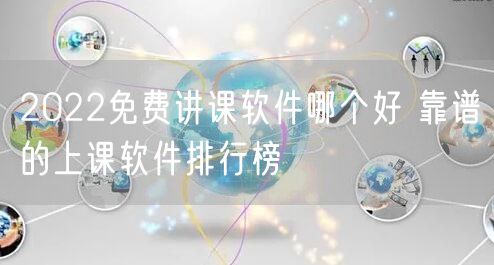 2022免费讲课软件哪个好 靠谱的上课软件排行榜