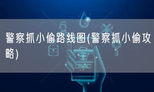 警察抓小偷路线图(警察抓小偷攻略)