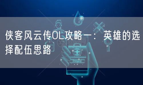 侠客风云传OL攻略一：英雄的选择配伍思路