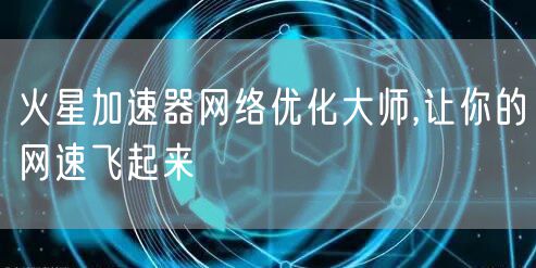 火星加速器网络优化大师,让你的网速飞起来