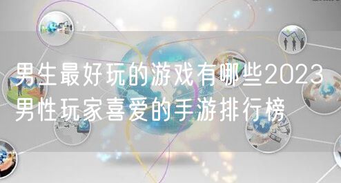 男生最好玩的游戏有哪些2023 男性玩家喜爱的手游排行榜