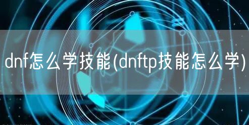 dnf怎么学技能(dnftp技能怎么学)