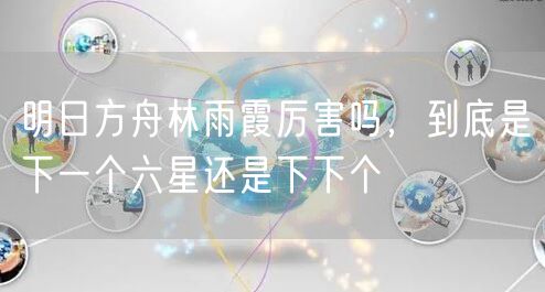 明日方舟林雨霞厉害吗,到底是下一个六星还是下下个