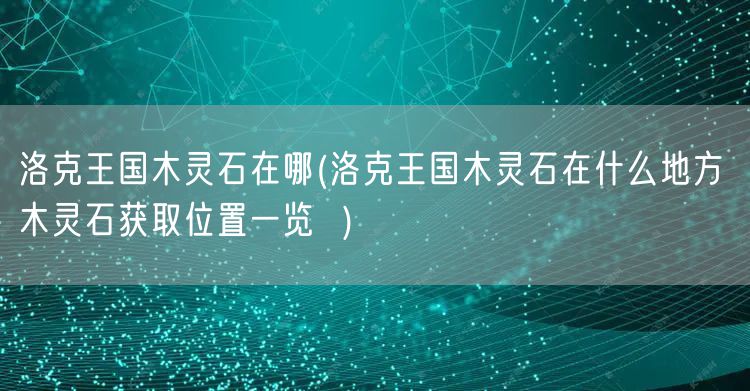 洛克王国木灵石在哪(洛克王国木灵石在什么地方 木灵石获取位置一览 )