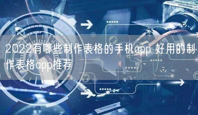 2022有哪些制作表格的手机app 好用的制作表格app推荐