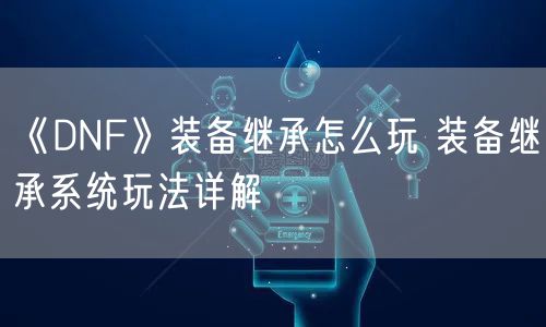 《DNF》装备继承怎么玩 装备继承系统玩法详解