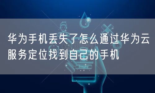 华为手机丢失了怎么通过华为云服务定位找到自己的手机