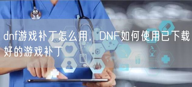 dnf游戏补丁怎么用，DNF如何使用已下载好的游戏补丁