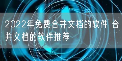 2022年免费合并文档的软件 合并文档的软件推荐