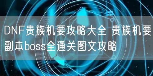 DNF贵族机要攻略大全 贵族机要副本boss全通关图文攻略