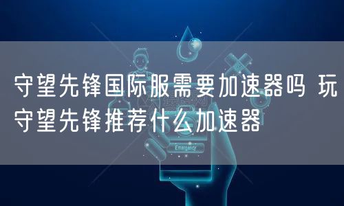 守望先锋国际服需要加速器吗 玩守望先锋推荐什么加速器