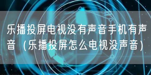 乐播投屏电视没有声音手机有声音(乐播投屏怎么电视没声音)