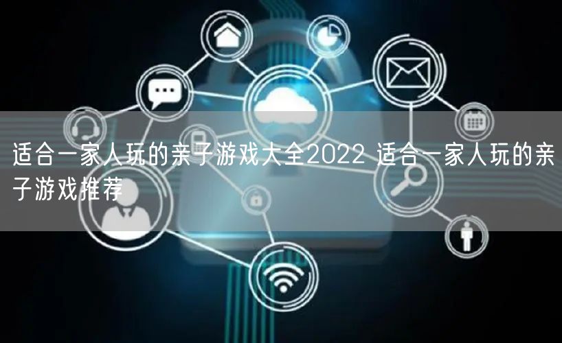 适合一家人玩的亲子游戏大全2022 适合一家人玩的亲子游戏推荐