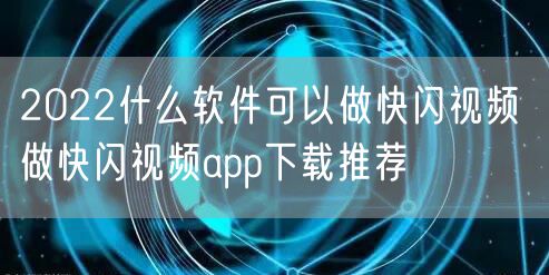 2022什么软件可以做快闪视频 做快闪视频app下载推荐