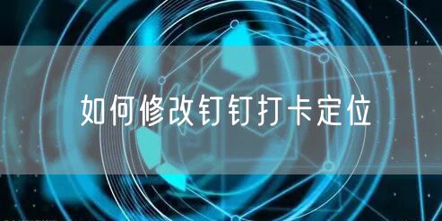 如何修改钉钉打卡定位