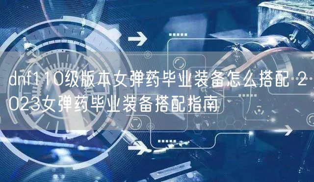 dnf110级版本女弹药毕业装备怎么搭配 2023女弹药毕业装备搭配指南