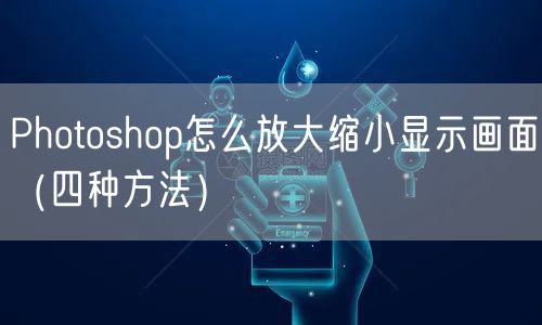 Photoshop怎么放大缩小显示画面（四种方法）