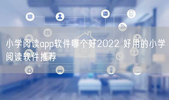 小学阅读app软件哪个好2022 好用的小学阅读软件推荐