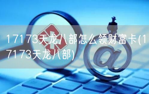17173天龙八部怎么领财富卡(17173天龙八部)