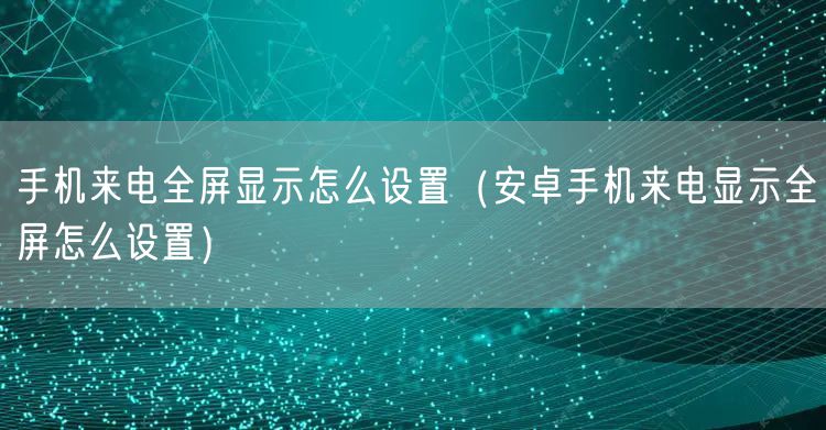 手机来电全屏显示怎么设置（安卓手机来电显示全屏怎么设置）